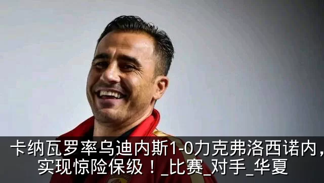 卡纳瓦罗率乌迪内斯1-0力克弗洛西诺内,实现惊险保级!_比赛_对手_华夏
