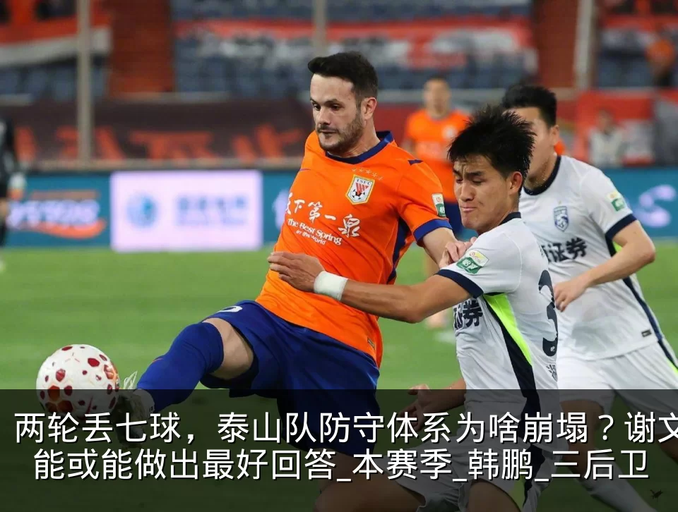 两轮丢七球,泰山队防守体系为啥崩塌?谢文能或能做出最好回答_本赛季_韩鹏_三后卫
