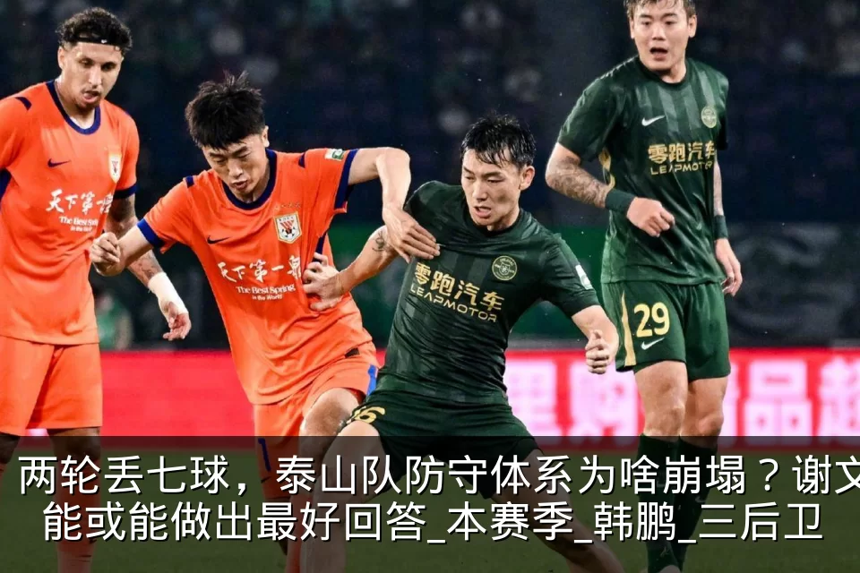 两轮丢七球,泰山队防守体系为啥崩塌?谢文能或能做出最好回答_本赛季_韩鹏_三后卫